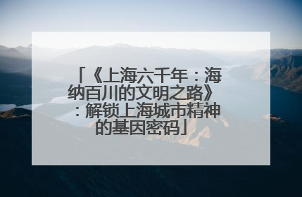 《上海六千年：海纳百川的文明之路》：解锁上海城市精神的基因密码