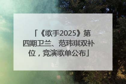 《歌手2025》第四期卫兰、范玮琪双补位，竞演歌单公布