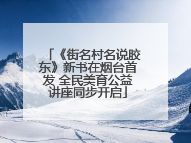 《街名村名说胶东》新书在烟台首发 全民美育公益讲座同步开启