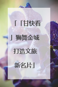 「甘快看」狮舞金城 打造文旅新名片