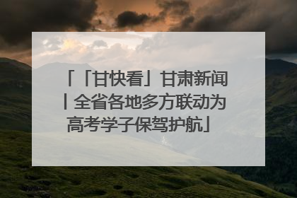 「甘快看」甘肃新闻丨全省各地多方联动为高考学子保驾护航