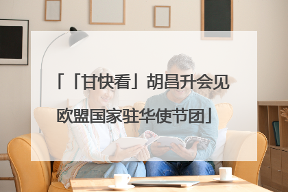 「甘快看」胡昌升会见欧盟国家驻华使节团