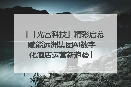 「光富科技」精彩启幕 赋能远洲集团AI数字化酒店运营新趋势