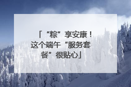 “粽”享安康！这个端午“服务套餐”很贴心