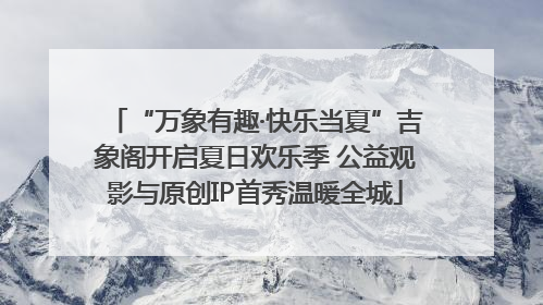 “万象有趣·快乐当夏”吉象阁开启夏日欢乐季 公益观影与原创IP首秀温暖全城