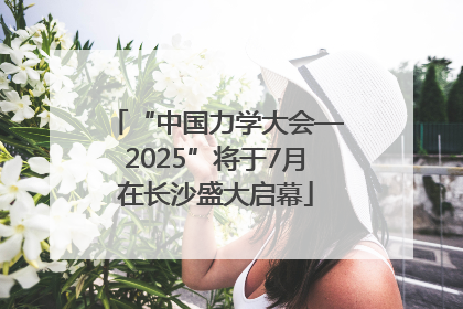 “中国力学大会—2025”将于7月在长沙盛大启幕