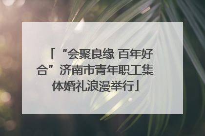 “会聚良缘 百年好合”济南市青年职工集体婚礼浪漫举行
