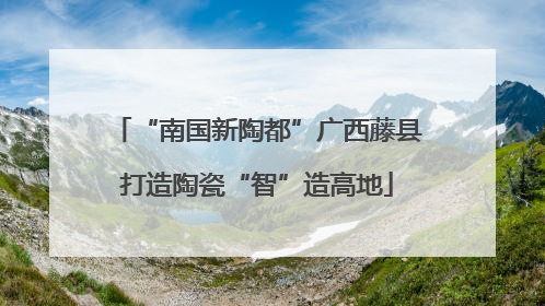 “南国新陶都”广西藤县打造陶瓷“智”造高地