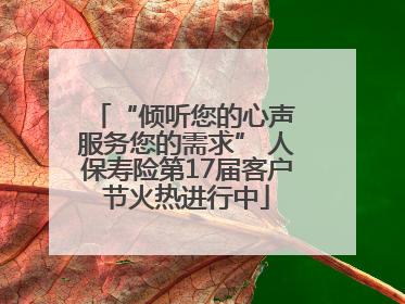 “倾听您的心声 服务您的需求” 人保寿险第17届客户节火热进行中