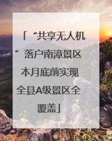 “共享无人机”落户南漳景区 本月底前实现全县A级景区全覆盖