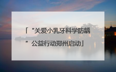 “关爱小乳牙科学防龋”公益行动郑州启动