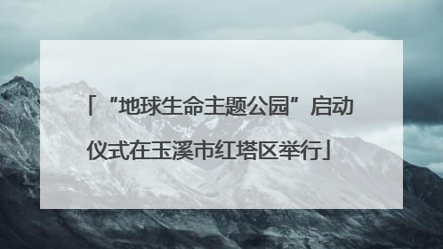 “地球生命主题公园”启动仪式在玉溪市红塔区举行