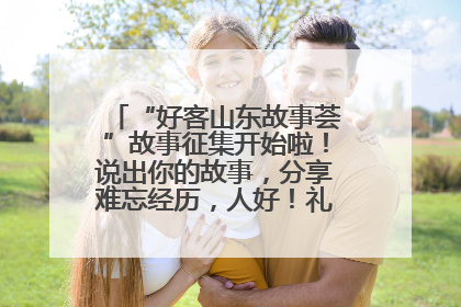 “好客山东故事荟”故事征集开始啦！说出你的故事，分享难忘经历，人好！礼品多！速来！