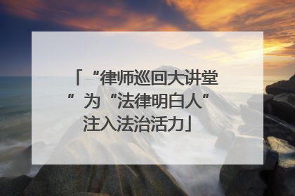 “律师巡回大讲堂”为“法律明白人”注入法治活力