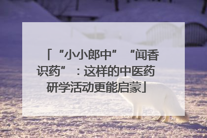 “小小郎中”“闻香识药”：这样的中医药研学活动更能启蒙