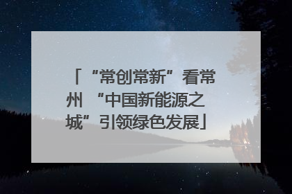 “常创常新”看常州 “中国新能源之城”引领绿色发展