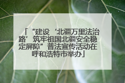 “建设‘北疆万里法治路’筑牢祖国北疆安全稳定屏障”普法宣传活动在呼和浩特市举办