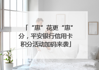 “惠”花更“惠”分，平安银行信用卡积分活动加码来袭