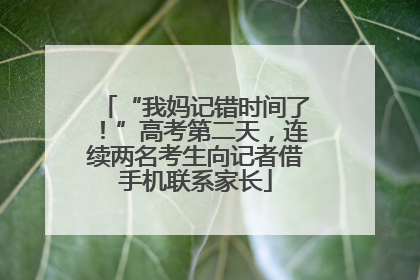 “我妈记错时间了！”高考第二天，连续两名考生向记者借手机联系家长