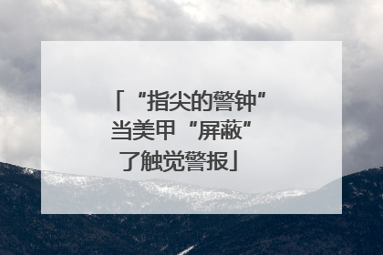 “指尖的警钟” 当美甲“屏蔽”了触觉警报