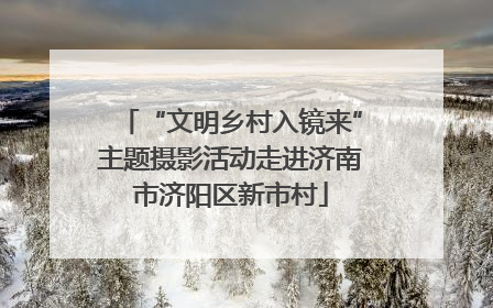 “文明乡村入镜来”主题摄影活动走进济南市济阳区新市村