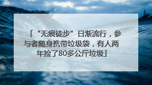 “无痕徒步”日渐流行，参与者随身携带垃圾袋，有人两年捡了80多公斤垃圾