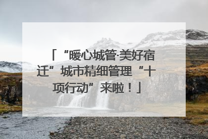 “暖心城管·美好宿迁”城市精细管理“十项行动”来啦！