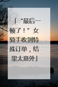 “最后一顿了！”女骑手收到特殊订单，结果太意外