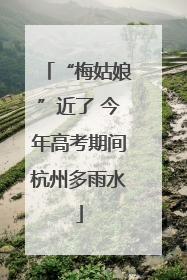 “梅姑娘”近了 今年高考期间杭州多雨水