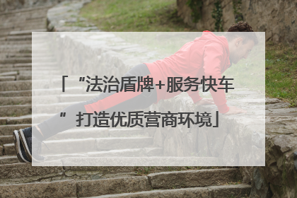 “法治盾牌+服务快车”打造优质营商环境