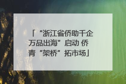 “浙江省侨助千企万品出海”启动 侨青“架桥”拓市场