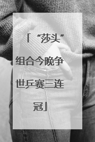“莎头”组合今晚争世乒赛三连冠