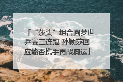 “莎头”组合圆梦世乒赛三连冠 孙颖莎回应能否携手再战奥运