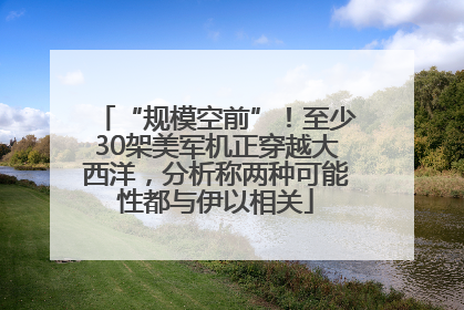 “规模空前”！至少30架美军机正穿越大西洋，分析称两种可能性都与伊以相关