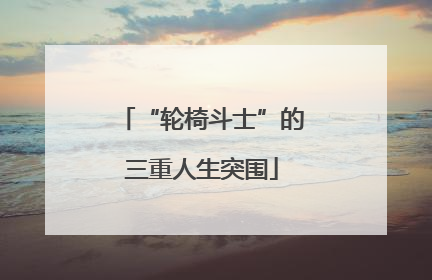 “轮椅斗士”的三重人生突围