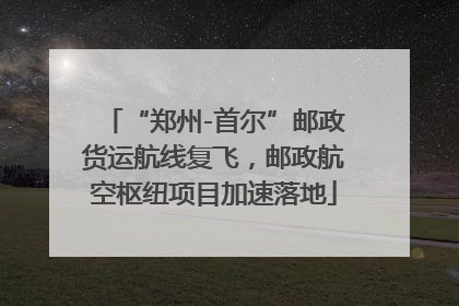 “郑州-首尔”邮政货运航线复飞，邮政航空枢纽项目加速落地