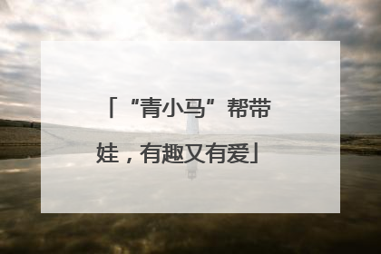 “青小马”帮带娃，有趣又有爱