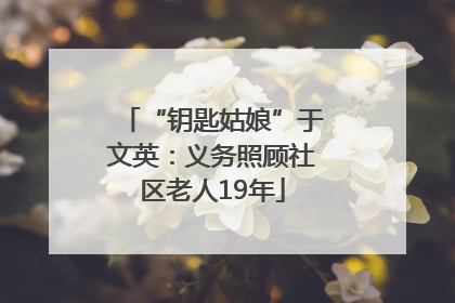 “钥匙姑娘”于文英：义务照顾社区老人19年