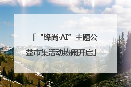 “锋尚·AI”主题公益市集活动热闹开启