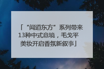 “闻道东方”系列带来13种中式意境，毛戈平美妆开启香氛新叙事