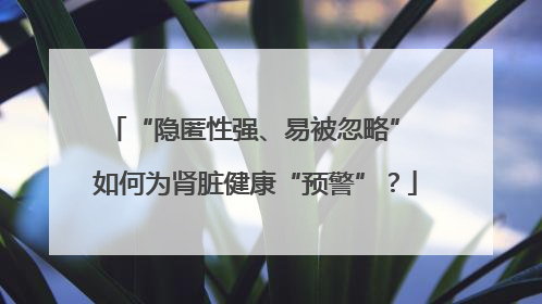 “隐匿性强、易被忽略” 如何为肾脏健康“预警”？