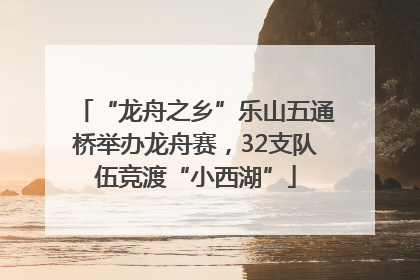 “龙舟之乡”乐山五通桥举办龙舟赛，32支队伍竞渡“小西湖”