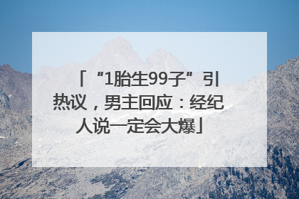 “1胎生99子”引热议，男主回应：经纪人说一定会大爆