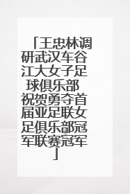 王忠林调研武汉车谷江大女子足球俱乐部 祝贺勇夺首届亚足联女足俱乐部冠军联赛冠军