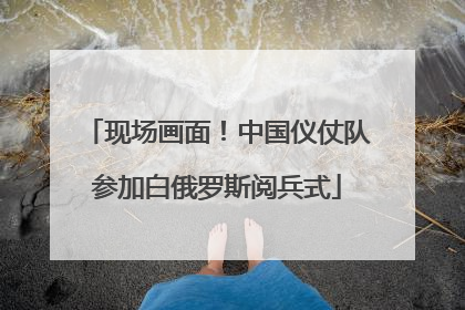 现场画面！中国仪仗队参加白俄罗斯阅兵式