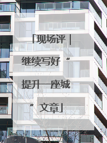 现场评｜继续写好“提升一座城”文章