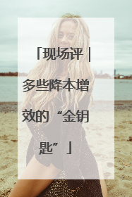 现场评｜多些降本增效的“金钥匙”
