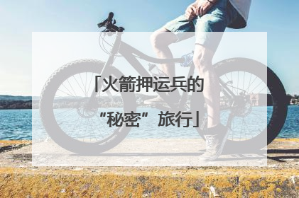火箭押运兵的“秘密”旅行