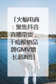 火蝠电商：聚焦抖音直播带货，干噎酸奶品牌GMV增长超8倍