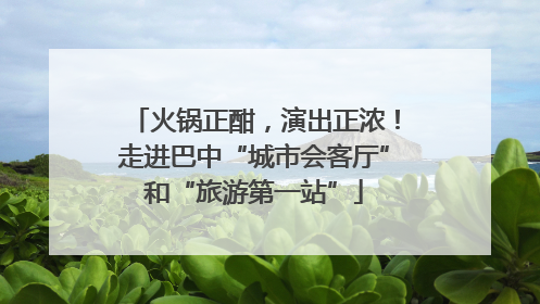 火锅正酣，演出正浓！走进巴中“城市会客厅”和“旅游第一站”